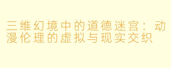 三维幻境中的道德迷宫:动漫伦理的虚拟与现实交织