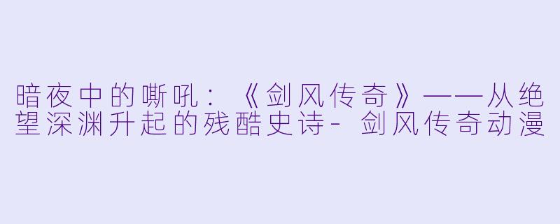 暗夜中的嘶吼：《剑风传奇》——从绝望深渊升起的残酷史诗-剑风传奇动漫
