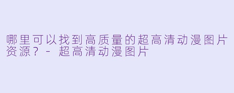 哪里可以找到高质量的超高清动漫图片资源？-超高清动漫图片