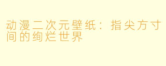 动漫二次元壁纸：指尖方寸间的绚烂世界