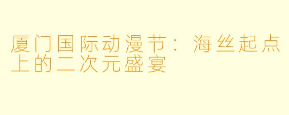 厦门国际动漫节：海丝起点上的二次元盛宴