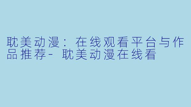 耽美动漫：在线观看平台与作品推荐-耽美动漫在线看