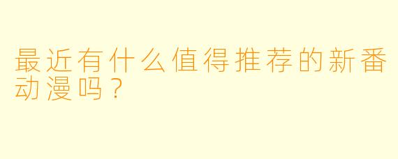最近有什么值得推荐的新番动漫吗？
