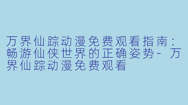 万界仙踪动漫免费观看指南:畅游仙侠世界的正确姿势