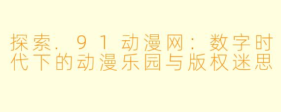 探索.91动漫网：数字时代下的动漫乐园与版权迷思