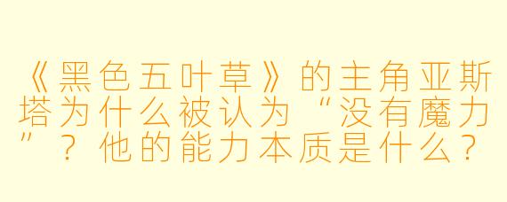 《黑色五叶草》的主角亚斯塔为什么被认为“没有魔力”？他的能力本质是什么？