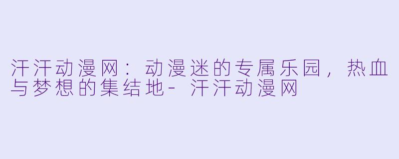 汗汗动漫网：动漫迷的专属乐园，热血与梦想的集结地-汗汗动漫网