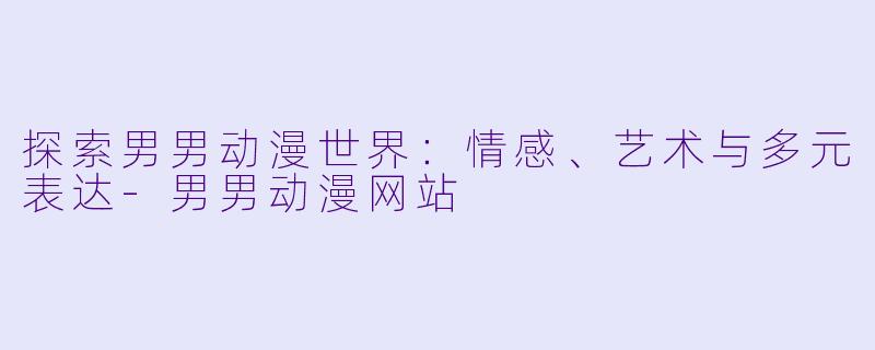 探索男男动漫世界：情感、艺术与多元表达-男男动漫网站