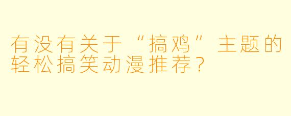 有没有关于“搞鸡”主题的轻松搞笑动漫推荐？