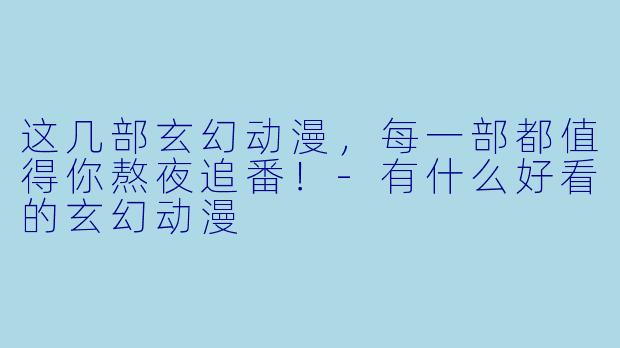这几部玄幻动漫，每一部都值得你熬夜追番！