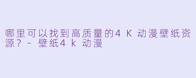 哪里可以找到高质量的4K动漫壁纸资源？-壁纸4k动漫