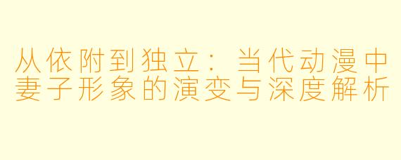 从依附到独立：当代动漫中妻子形象的演变与深度解析