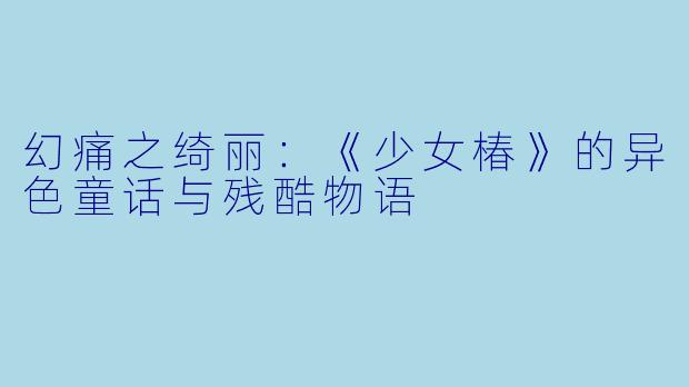 幻痛之绮丽：《少女椿》的异色童话与残酷物语