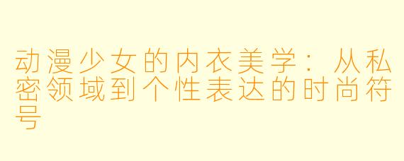 动漫少女的内衣美学：从私密领域到个性表达的时尚符号