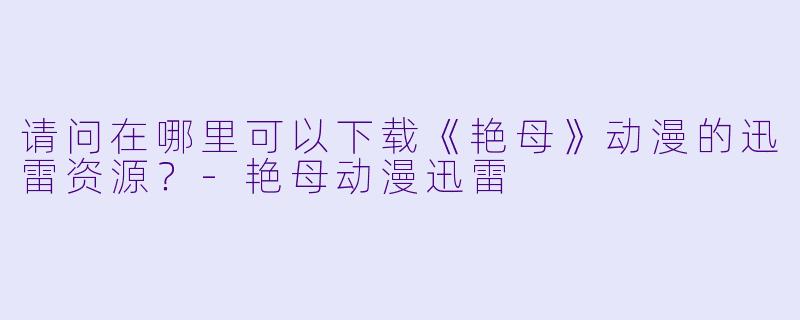 请问在哪里可以下载《艳母》动漫的迅雷资源？-艳母动漫迅雷