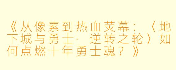 《从像素到热血荧幕：〈地下城与勇士·逆转之轮〉如何点燃十年勇士魂？》
