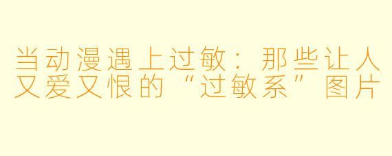 当动漫遇上过敏：那些让人又爱又恨的“过敏系”图片