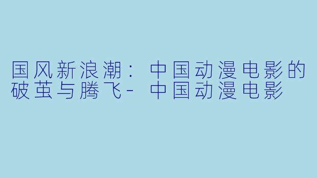 国风新浪潮：中国动漫电影的破茧与腾飞-中国动漫电影