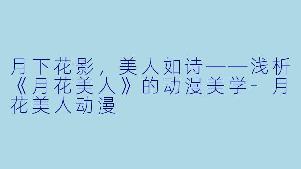 月下花影，美人如诗——浅析《月花美人》的动漫美学-月花美人动漫