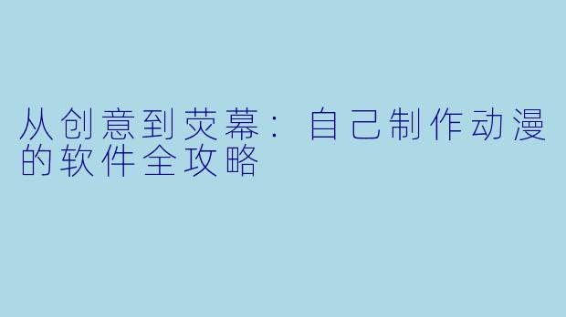 从创意到荧幕：自己制作动漫的软件全攻略