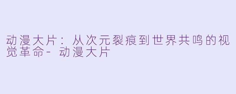 动漫大片：从次元裂痕到世界共鸣的视觉革命-动漫大片