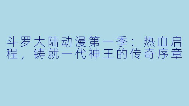 斗罗大陆动漫第一季：热血启程，铸就一代神王的传奇序章