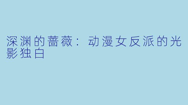 深渊的蔷薇：动漫女反派的光影独白