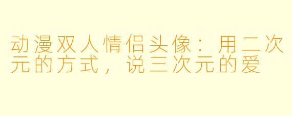 动漫双人情侣头像：用二次元的方式，说三次元的爱