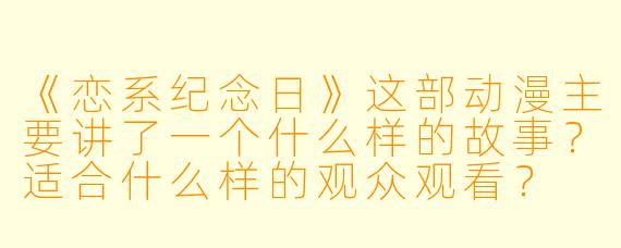 《恋系纪念日》这部动漫主要讲了一个什么样的故事？适合什么样的观众观看？