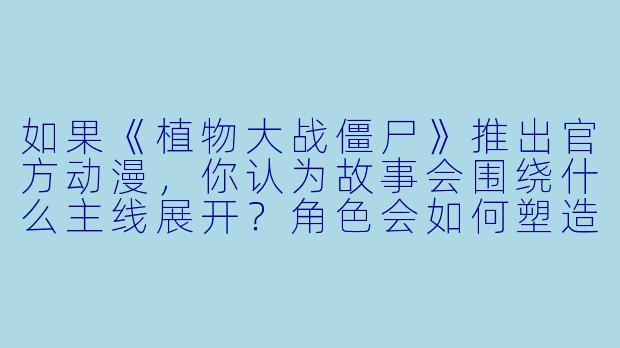 如果《植物大战僵尸》推出官方动漫,你认为故事会围绕什么主线展开?角色会如何塑造?-植物大战僵尸动漫
