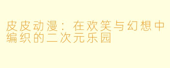 皮皮动漫：在欢笑与幻想中编织的二次元乐园