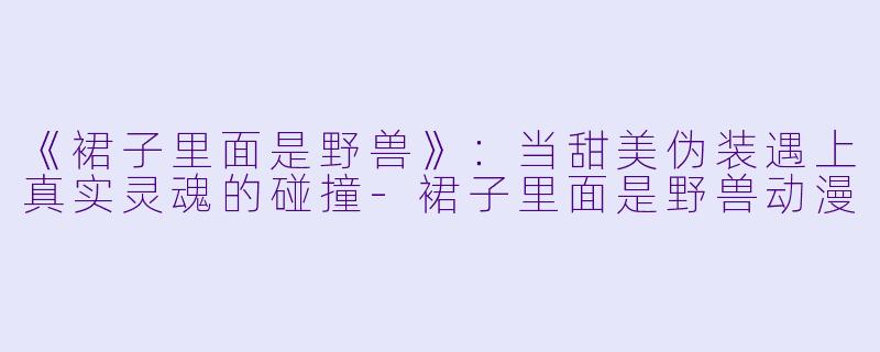 《裙子里面是野兽》：当甜美伪装遇上真实灵魂的碰撞-裙子里面是野兽动漫