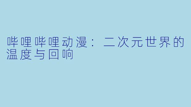 哔哩哔哩动漫：二次元世界的温度与回响