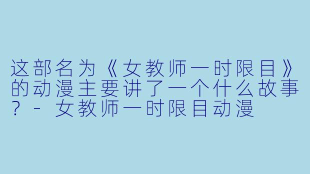 这部名为《女教师一时限目》的动漫主要讲了一个什么故事？-女教师一时限目动漫