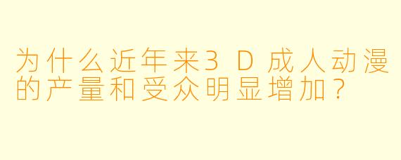 为什么近年来3D成人动漫的产量和受众明显增加？