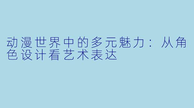 动漫世界中的多元魅力：从角色设计看艺术表达