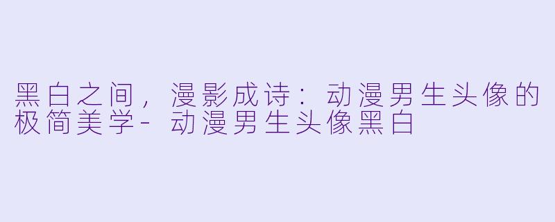 黑白之间，漫影成诗：动漫男生头像的极简美学-动漫男生头像黑白