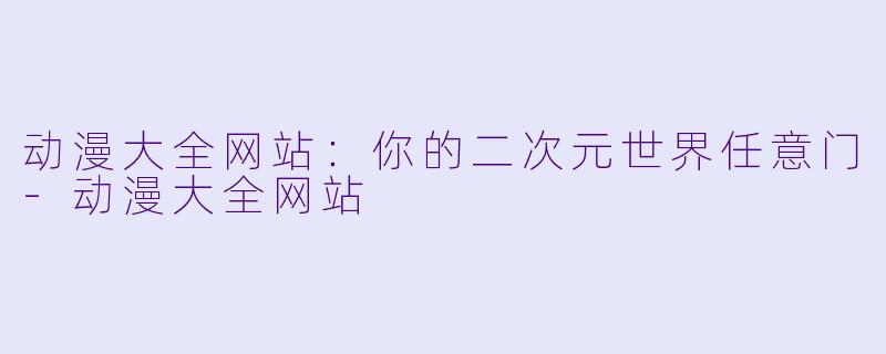 动漫大全网站：你的二次元世界任意门-动漫大全网站