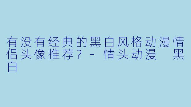 有没有经典的黑白风格动漫情侣头像推荐?-情头动漫 黑白