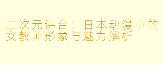 二次元讲台:日本动漫中的女教师形象与魅力解析