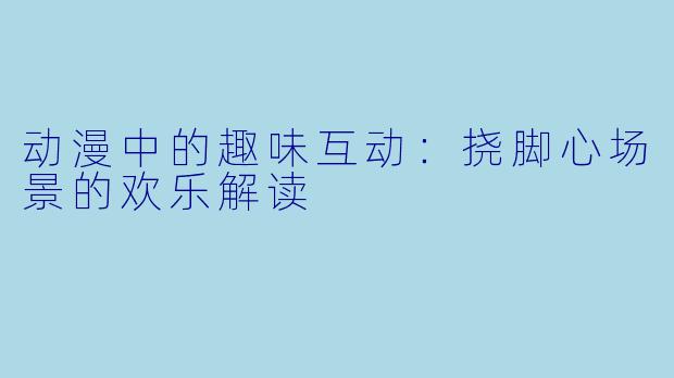 动漫中的趣味互动：挠脚心场景的欢乐解读