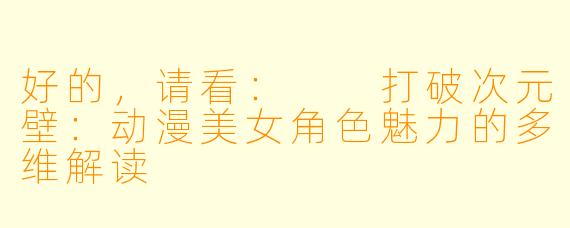 好的,请看:
打破次元壁:动漫美女角色魅力的多维解读