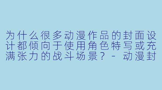 为什么很多动漫作品的封面设计都倾向于使用角色特写或充满张力的战斗场景？-动漫封面
