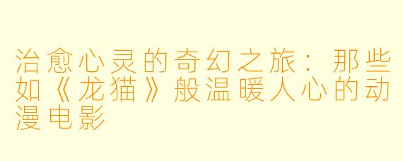 治愈心灵的奇幻之旅：那些如《龙猫》般温暖人心的动漫电影