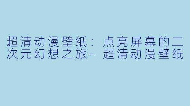 超清动漫壁纸：点亮屏幕的二次元幻想之旅-超清动漫壁纸