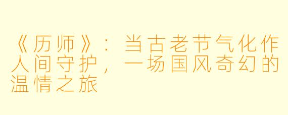 《历师》：当古老节气化作人间守护，一场国风奇幻的温情之旅