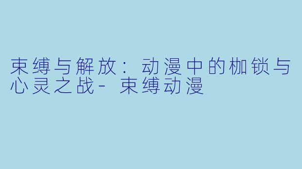 束缚与解放：动漫中的枷锁与心灵之战-束缚动漫