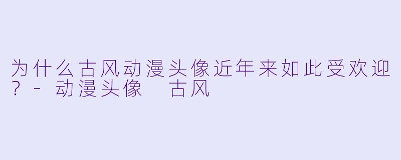 为什么古风动漫头像近年来如此受欢迎？-动漫头像 古风