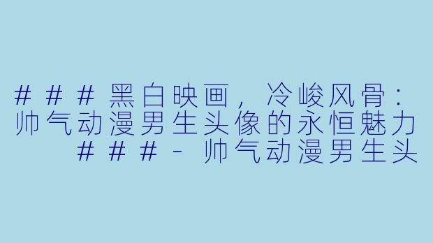 ###黑白映画，冷峻风骨：帅气动漫男生头像的永恒魅力

###-帅气动漫男生头像黑白