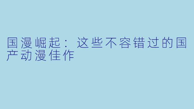 国漫崛起：这些不容错过的国产动漫佳作